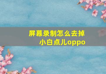 屏幕录制怎么去掉小白点儿oppo