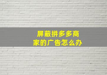 屏蔽拼多多商家的广告怎么办