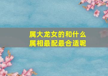 属大龙女的和什么属相最配最合适呢