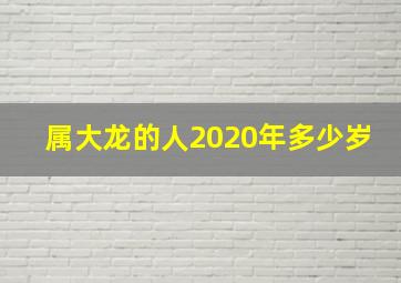 属大龙的人2020年多少岁