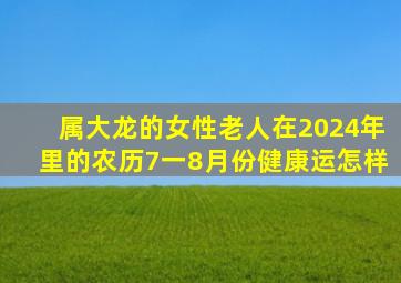 属大龙的女性老人在2024年里的农历7一8月份健康运怎样