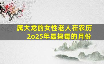 属大龙的女性老人在农历2o25年最捣霉的月份