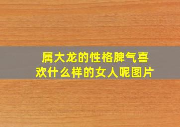 属大龙的性格脾气喜欢什么样的女人呢图片