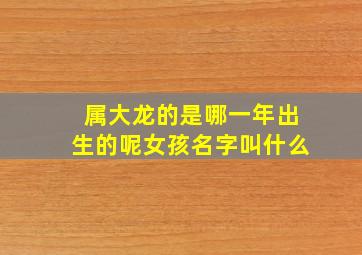 属大龙的是哪一年出生的呢女孩名字叫什么