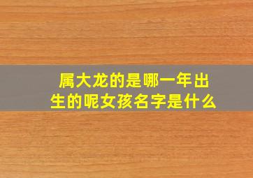 属大龙的是哪一年出生的呢女孩名字是什么