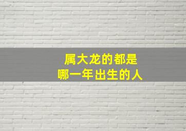 属大龙的都是哪一年出生的人