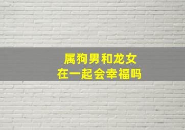 属狗男和龙女在一起会幸福吗