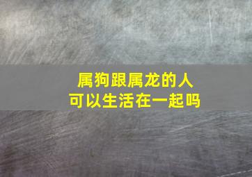 属狗跟属龙的人可以生活在一起吗