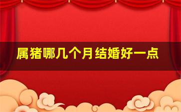 属猪哪几个月结婚好一点