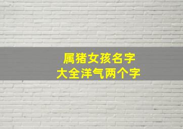 属猪女孩名字大全洋气两个字