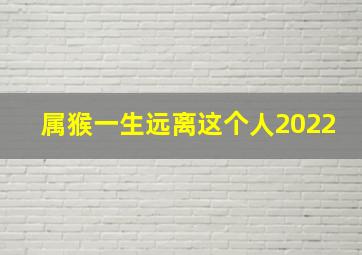 属猴一生远离这个人2022