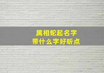 属相蛇起名字带什么字好听点