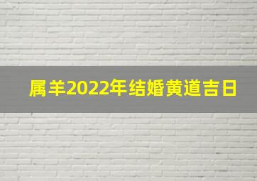 属羊2022年结婚黄道吉日