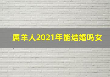 属羊人2021年能结婚吗女