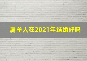 属羊人在2021年结婚好吗