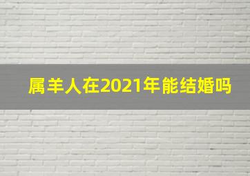 属羊人在2021年能结婚吗