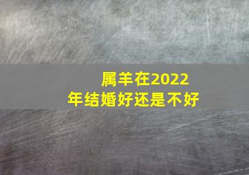 属羊在2022年结婚好还是不好