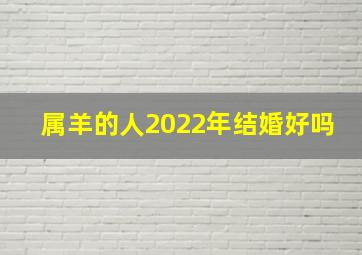 属羊的人2022年结婚好吗