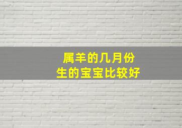 属羊的几月份生的宝宝比较好