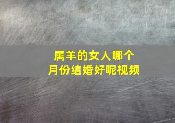 属羊的女人哪个月份结婚好呢视频