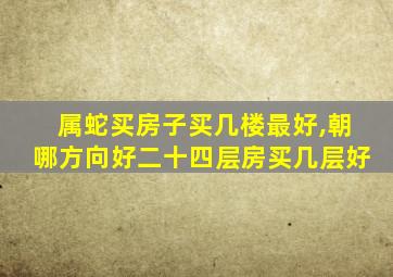 属蛇买房子买几楼最好,朝哪方向好二十四层房买几层好