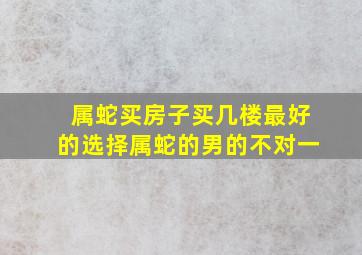 属蛇买房子买几楼最好的选择属蛇的男的不对一