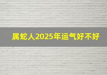 属蛇人2025年运气好不好