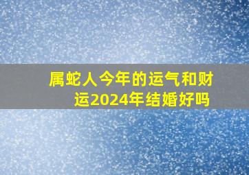 属蛇人今年的运气和财运2024年结婚好吗