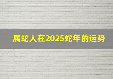 属蛇人在2025蛇年的运势