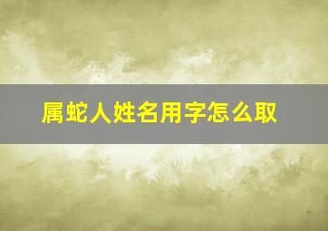 属蛇人姓名用字怎么取