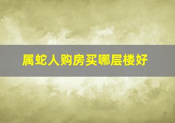 属蛇人购房买哪层楼好