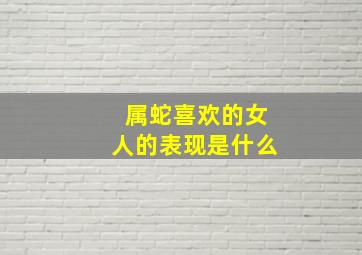 属蛇喜欢的女人的表现是什么