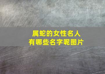 属蛇的女性名人有哪些名字呢图片