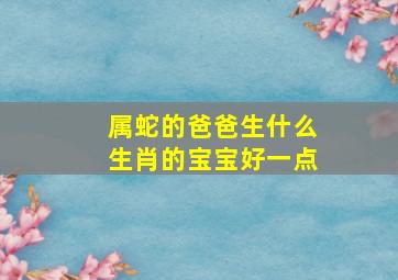 属蛇的爸爸生什么生肖的宝宝好一点