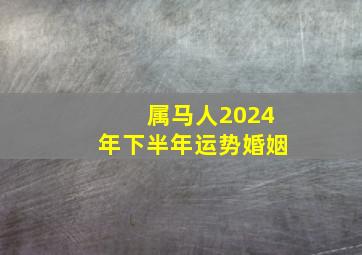 属马人2024年下半年运势婚姻