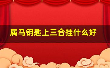 属马钥匙上三合挂什么好