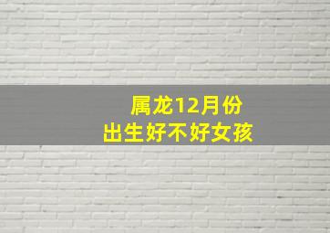 属龙12月份出生好不好女孩