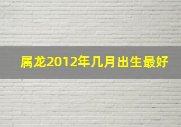 属龙2012年几月出生最好