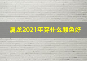 属龙2021年穿什么颜色好