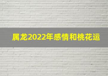 属龙2022年感情和桃花运