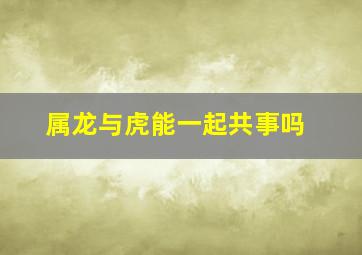 属龙与虎能一起共事吗