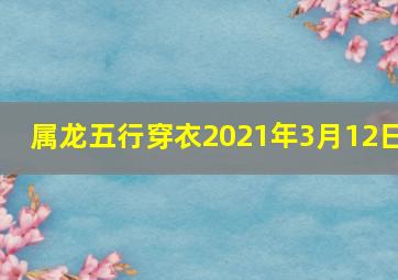 属龙五行穿衣2021年3月12日