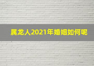 属龙人2021年婚姻如何呢