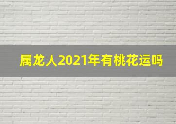 属龙人2021年有桃花运吗