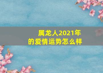 属龙人2021年的爱情运势怎么样