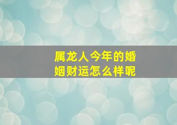 属龙人今年的婚姻财运怎么样呢