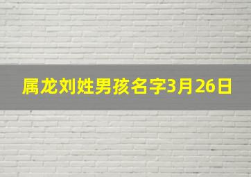 属龙刘姓男孩名字3月26日