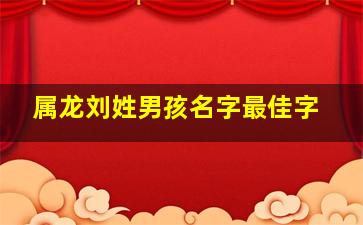 属龙刘姓男孩名字最佳字