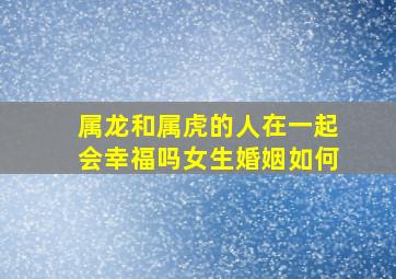 属龙和属虎的人在一起会幸福吗女生婚姻如何