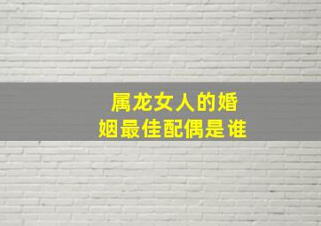 属龙女人的婚姻最佳配偶是谁